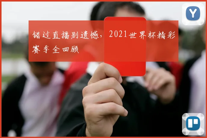 错过直播别遗憾，2021世界杯精彩赛季全回顾