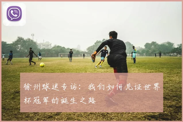 徐州球迷专访：我们如何见证世界杯冠军的诞生之路