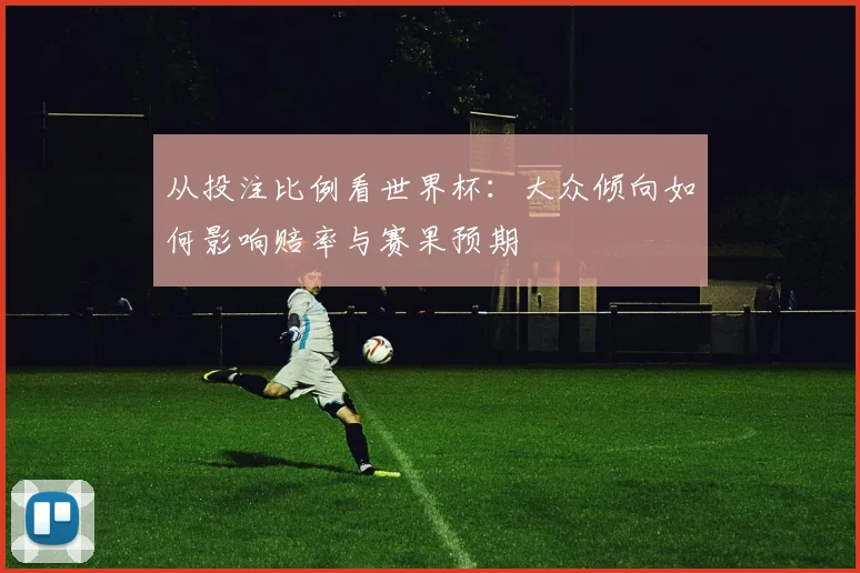 从投注比例看世界杯：大众倾向如何影响赔率与赛果预期