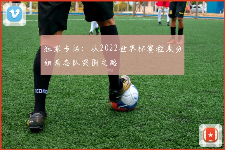 独家专访：从2022世界杯赛程表分组看各队突围之路