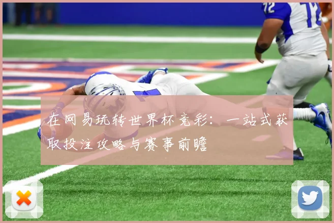 在网易玩转世界杯竞彩：一站式获取投注攻略与赛事前瞻